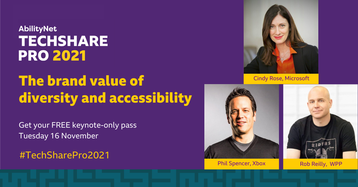 AbilityNet TechShare Pro 2021 The brand value of diversity and accessibility Get your FREE keynote-only pass Tuesday 16 November #TechSharePro2021 Cindy Rose, MicrosoftPhil Spencer, Xbox Rob Reilly, WPP 