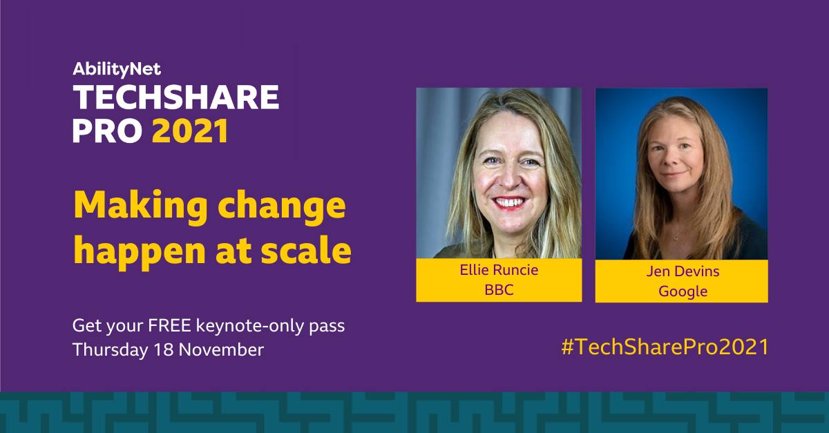 AbilityNet TechSharePro 2021. Building inclusive solutions at scale. Get your FREE keynote-only pass Wednesday 17 November. Ellie Runcie BBC and Jen Devins Google. #TechSharePro2021