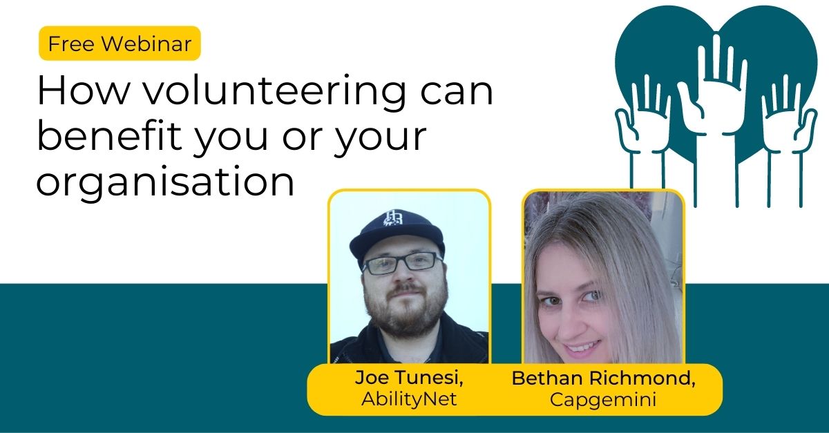 Free webinar: How volunteering can help you or your organisation,   Join Bethan Richmond from Capgemini and Joe Tunesi of AbilityNet.  Register today: www.abilitynet.org.uk/CapgeminiVolunteer. Shows profile images of Joe and Bethan, and an icon of hands in the air, and Capgemini logo. 