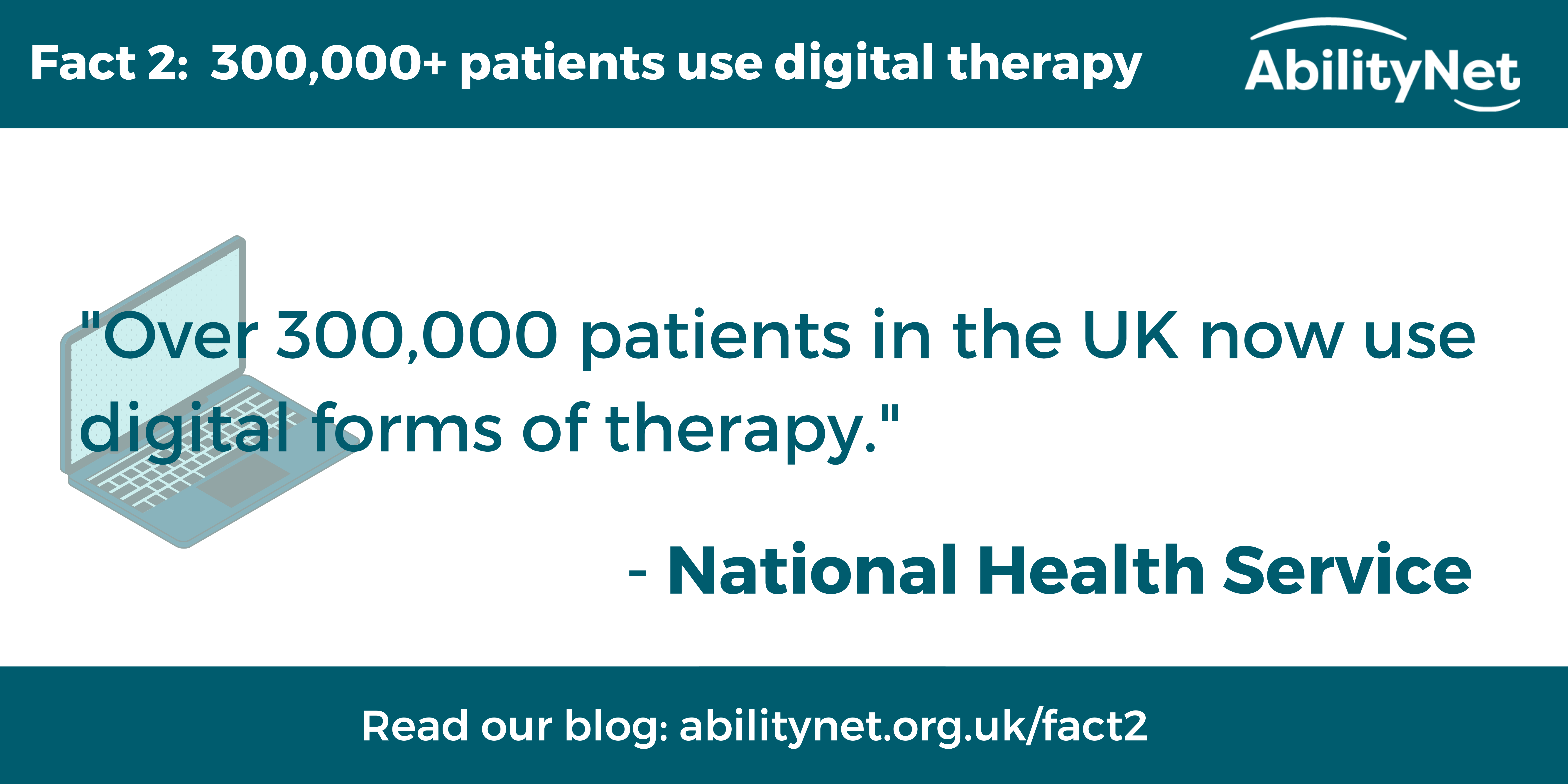 Fact 2:  300,000+ patients use digital therapy "Over 300,000 patients in the UK now use digital forms of therapy." - National Health Service Read our blog: abilitynet.org.uk/fact2